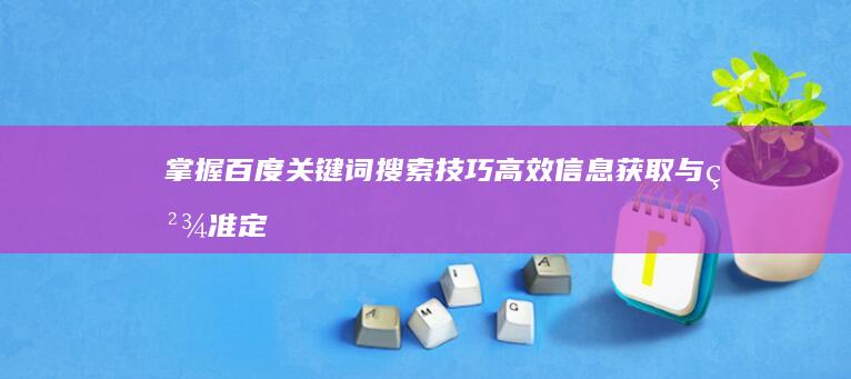 掌握百度关键词搜索技巧：高效信息获取与精准定位